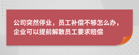 公司突然停业，员工补偿不够怎么办，企业可以提前解散员工要求赔偿