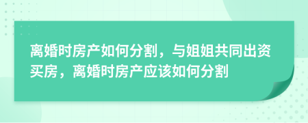 离婚时房产如何分割，与姐姐共同出资买房，离婚时房产应该如何分割