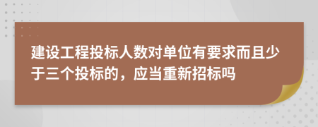 建设工程投标人数对单位有要求而且少于三个投标的，应当重新招标吗