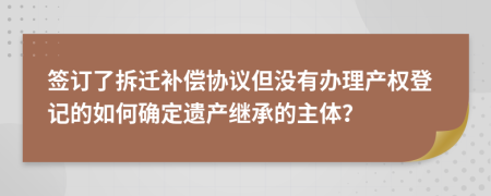 签订了拆迁补偿协议但没有办理产权登记的如何确定遗产继承的主体？