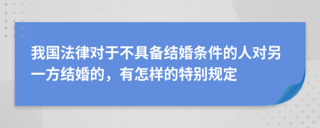 我国法律对于不具备结婚条件的人对另一方结婚的，有怎样的特别规定