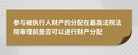 参与被执行人财产的分配在最高法院法院审理前是否可以进行财产分配
