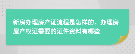 新房办理房产证流程是怎样的，办理房屋产权证需要的证件资料有哪些