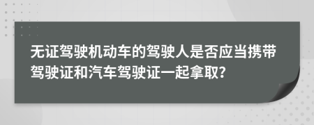 无证驾驶机动车的驾驶人是否应当携带驾驶证和汽车驾驶证一起拿取？