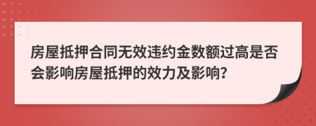 房屋抵押合同无效违约金数额过高是否会影响房屋抵押的效力及影响？