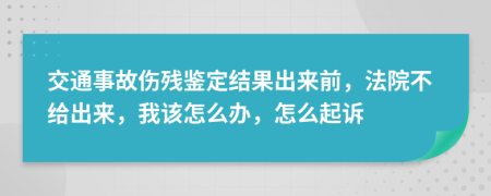 交通事故伤残鉴定结果出来前，法院不给出来，我该怎么办，怎么起诉