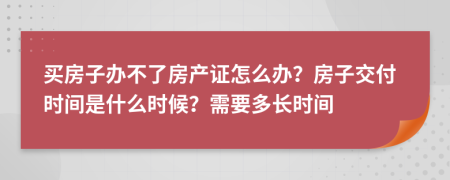 买房子办不了房产证怎么办？房子交付时间是什么时候？需要多长时间