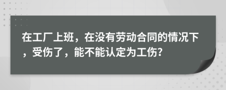 在工厂上班，在没有劳动合同的情况下，受伤了，能不能认定为工伤？