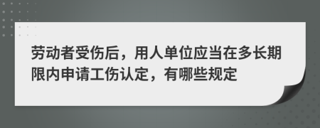劳动者受伤后，用人单位应当在多长期限内申请工伤认定，有哪些规定