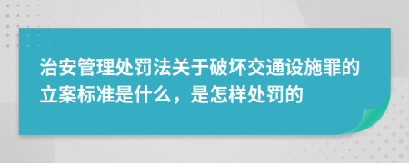 治安管理处罚法关于破坏交通设施罪的立案标准是什么，是怎样处罚的