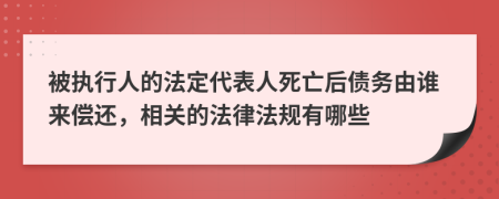 被执行人的法定代表人死亡后债务由谁来偿还，相关的法律法规有哪些