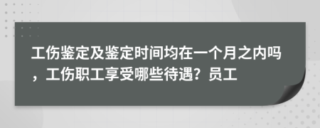 工伤鉴定及鉴定时间均在一个月之内吗，工伤职工享受哪些待遇？员工