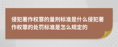 侵犯著作权罪的量刑标准是什么侵犯著作权罪的处罚标准是怎么规定的