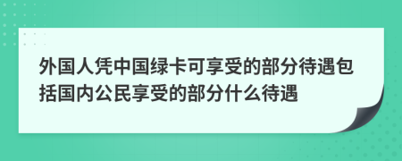 外国人凭中国绿卡可享受的部分待遇包括国内公民享受的部分什么待遇