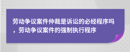 劳动争议案件仲裁是诉讼的必经程序吗，劳动争议案件的强制执行程序