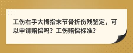 工伤右手大拇指末节骨折伤残鉴定，可以申请赔偿吗？工伤赔偿标准？