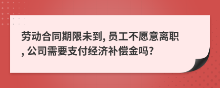 劳动合同期限未到, 员工不愿意离职, 公司需要支付经济补偿金吗?