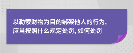 以勒索财物为目的绑架他人的行为, 应当按照什么规定处罚, 如何处罚