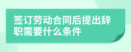 签订劳动合同后提出辞职需要什么条件