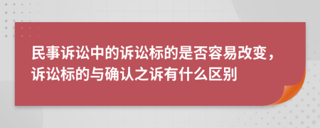 民事诉讼中的诉讼标的是否容易改变，诉讼标的与确认之诉有什么区别