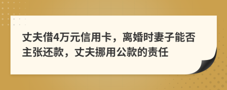 丈夫借4万元信用卡，离婚时妻子能否主张还款，丈夫挪用公款的责任