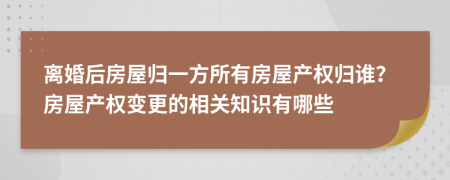 离婚后房屋归一方所有房屋产权归谁？房屋产权变更的相关知识有哪些