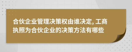 合伙企业管理决策权由谁决定, 工商执照为合伙企业的决策方法有哪些