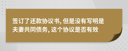 签订了还款协议书, 但是没有写明是夫妻共同债务, 这个协议是否有效