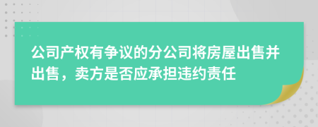 公司产权有争议的分公司将房屋出售并出售，卖方是否应承担违约责任