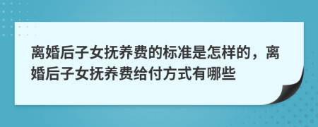 离婚后子女抚养费的标准是怎样的，离婚后子女抚养费给付方式有哪些