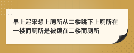 早上起来想上厕所从二楼跳下上厕所在一楼而厕所是被锁在二楼而厕所