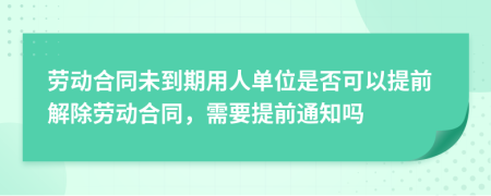 劳动合同未到期用人单位是否可以提前解除劳动合同，需要提前通知吗