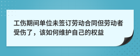 工伤期间单位未签订劳动合同但劳动者受伤了，该如何维护自己的权益