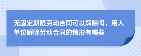 无固定期限劳动合同可以解除吗，用人单位解除劳动合同的情形有哪些