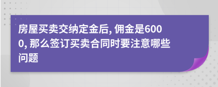 房屋买卖交纳定金后, 佣金是6000, 那么签订买卖合同时要注意哪些问题