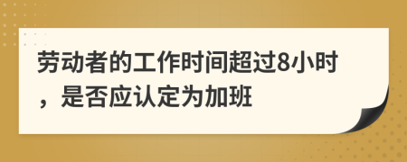 劳动者的工作时间超过8小时，是否应认定为加班