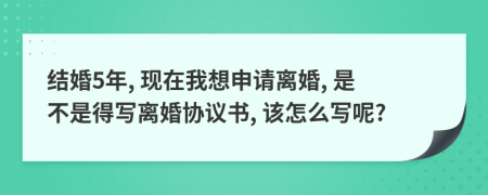 结婚5年, 现在我想申请离婚, 是不是得写离婚协议书, 该怎么写呢?