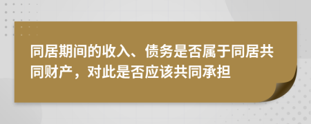 同居期间的收入、债务是否属于同居共同财产，对此是否应该共同承担