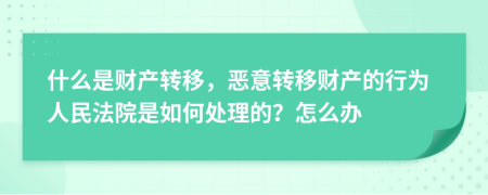 什么是财产转移，恶意转移财产的行为人民法院是如何处理的？怎么办