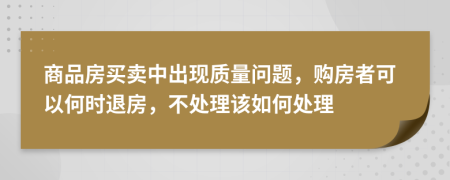 商品房买卖中出现质量问题，购房者可以何时退房，不处理该如何处理