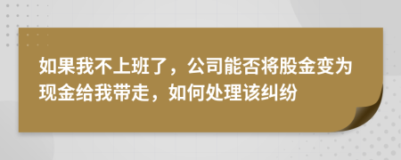 如果我不上班了，公司能否将股金变为现金给我带走，如何处理该纠纷