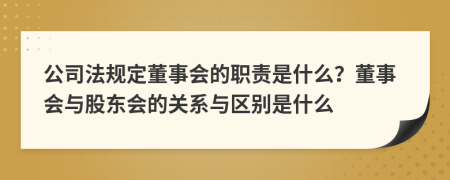 公司法规定董事会的职责是什么？董事会与股东会的关系与区别是什么