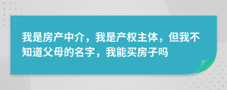 我是房产中介，我是产权主体，但我不知道父母的名字，我能买房子吗