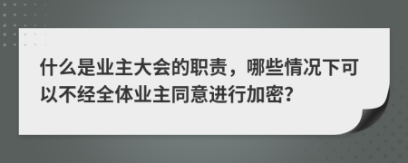 什么是业主大会的职责，哪些情况下可以不经全体业主同意进行加密？