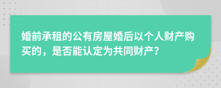 婚前承租的公有房屋婚后以个人财产购买的，是否能认定为共同财产？