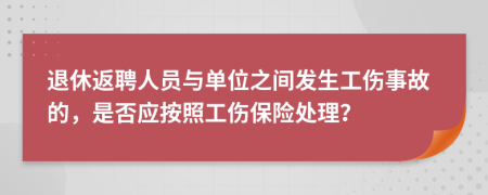 退休返聘人员与单位之间发生工伤事故的，是否应按照工伤保险处理？