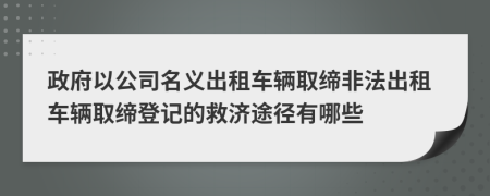 政府以公司名义出租车辆取缔非法出租车辆取缔登记的救济途径有哪些