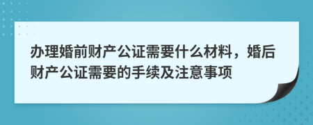 办理婚前财产公证需要什么材料，婚后财产公证需要的手续及注意事项