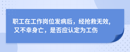 职工在工作岗位发病后，经抢救无效, 又不幸身亡，是否应认定为工伤