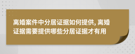 离婚案件中分居证据如何提供, 离婚证据需要提供哪些分居证据才有用